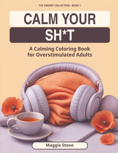 Calm Your Sh*t A Calming Coloring Book for Overstimulated Adults (The Sweary Collection)