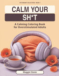 Calm Your Sh*t A Calming Coloring Book for Overstimulated Adults (The Sweary Collection)